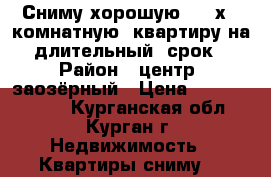Сниму хорошую 1,2-х   комнатную  квартиру на  длительный  срок! › Район ­ центр, заозёрный › Цена ­ 11000-15000 - Курганская обл., Курган г. Недвижимость » Квартиры сниму   